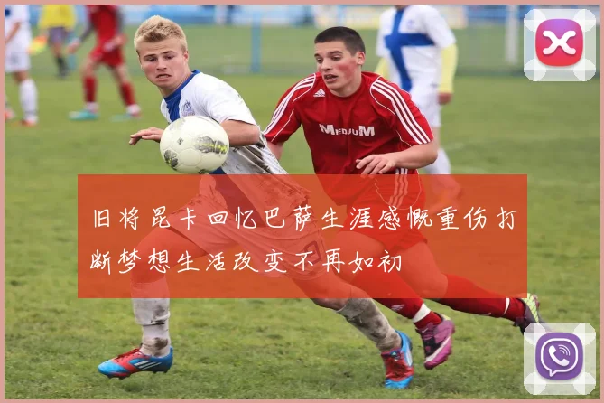 旧将昆卡回忆巴萨生涯感慨重伤打断梦想生活改变不再如初