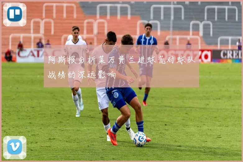 阿斯报分析莱万费兰进球荒对球队战绩的深远影响