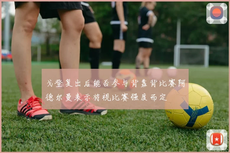 戈登复出后能否参与背靠背比赛阿德尔曼表示将视比赛强度而定