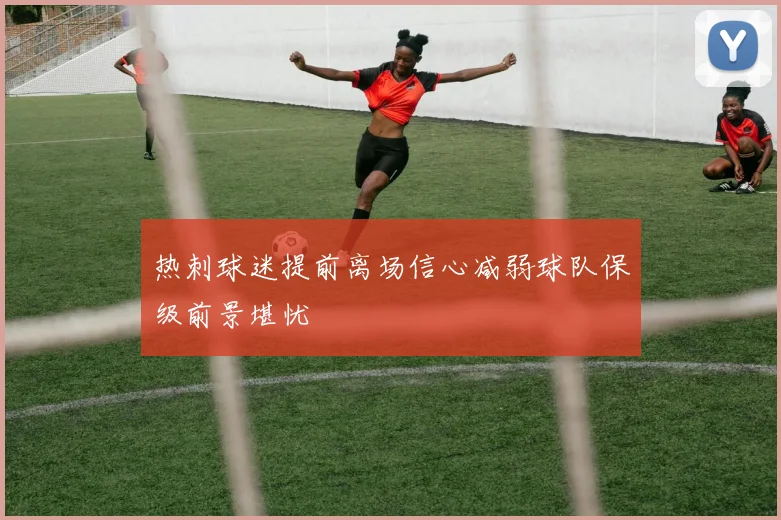 热刺球迷提前离场信心减弱球队保级前景堪忧