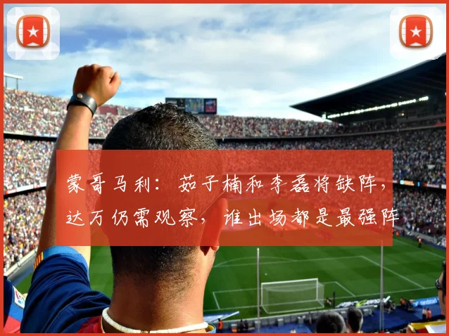 蒙哥马利：茹子楠和李磊将缺阵，达万仍需观察，谁出场都是最强阵
