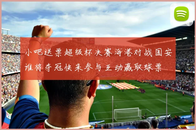 小吧送票超级杯决赛海港对战国安谁将夺冠快来参与互动赢取球票