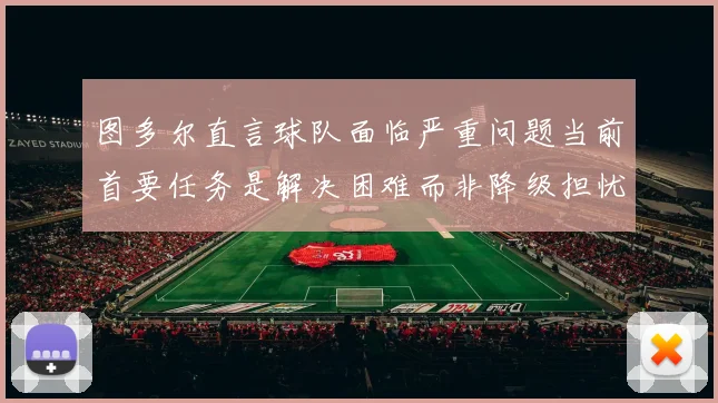 图多尔直言球队面临严重问题当前首要任务是解决困难而非降级担忧