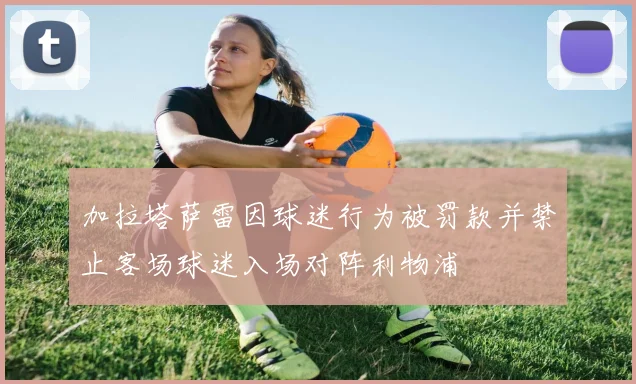 加拉塔萨雷因球迷行为被罚款并禁止客场球迷入场对阵利物浦