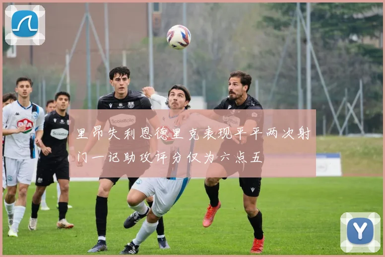 里昂失利恩德里克表现平平两次射门一记助攻评分仅为六点五