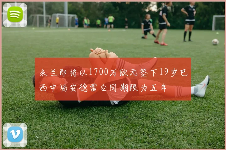 米兰即将以1700万欧元签下19岁巴西中场安德雷合同期限为五年