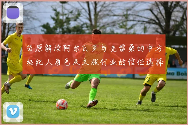 苗原解读阿尔瓦罗与克雷桑的中方经纪人角色及文旅行业的信任选择