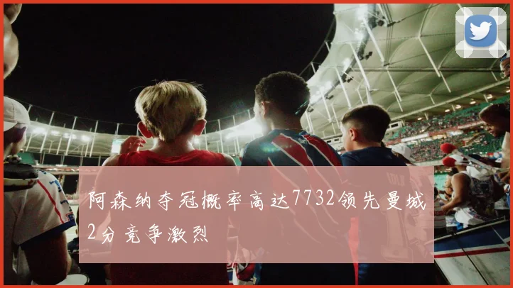 阿森纳夺冠概率高达7732领先曼城2分竞争激烈
