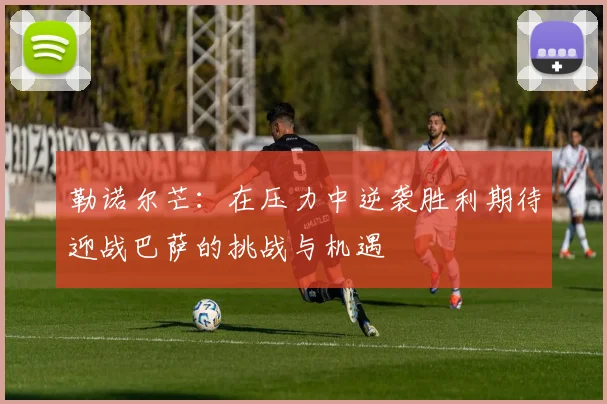 勒诺尔芒：在压力中逆袭胜利期待迎战巴萨的挑战与机遇