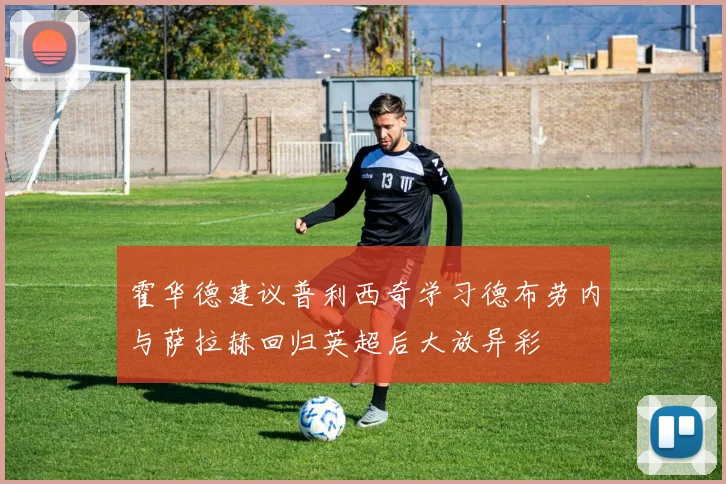 霍华德建议普利西奇学习德布劳内与萨拉赫回归英超后大放异彩