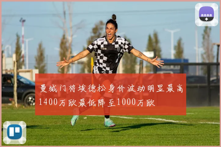 曼城门将埃德松身价波动明显最高1400万欧最低降至1000万欧