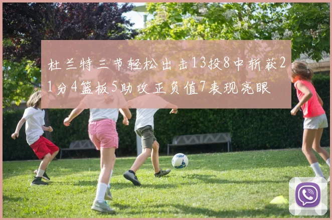 杜兰特三节轻松出击13投8中斩获21分4篮板5助攻正负值7表现亮眼