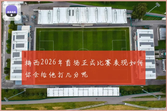 梅西2026年首场正式比赛表现如何你会给他打几分呢