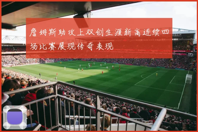 詹姆斯助攻上双创生涯新高连续四场比赛展现传奇表现