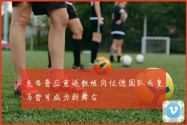 克洛普应重返教练岗位德国队或皇马皆可成为新舞台
