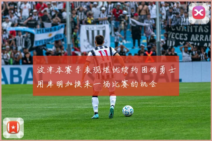 波津本赛季表现堪忧续约困难勇士用库明加换来一场比赛的机会