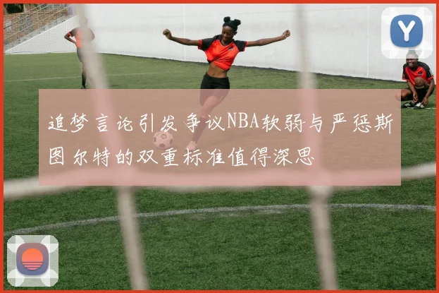 追梦言论引发争议NBA软弱与严惩斯图尔特的双重标准值得深思