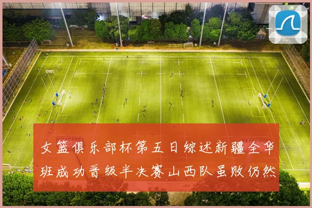 女篮俱乐部杯第五日综述新疆全华班成功晋级半决赛山西队虽败仍然晋级