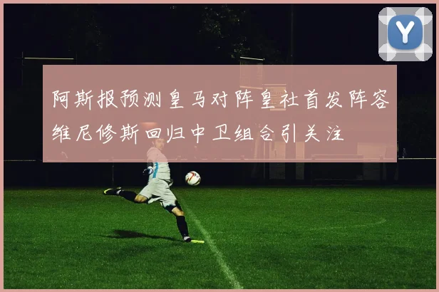阿斯报预测皇马对阵皇社首发阵容维尼修斯回归中卫组合引关注