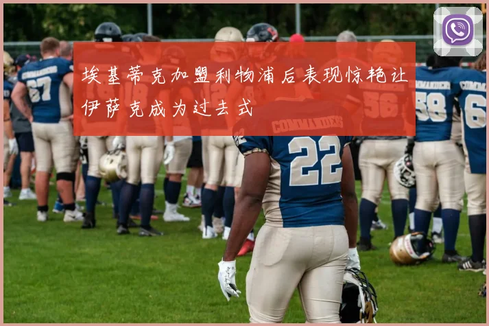 埃基蒂克加盟利物浦后表现惊艳让伊萨克成为过去式