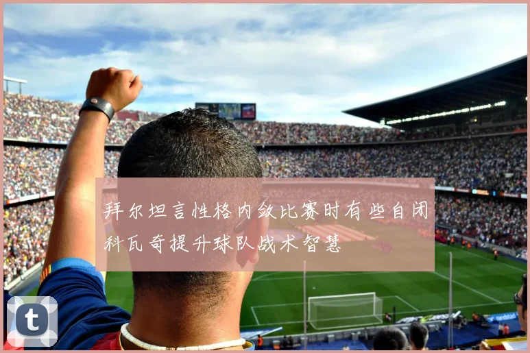 拜尔坦言性格内敛比赛时有些自闭科瓦奇提升球队战术智慧