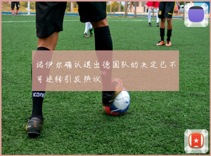 诺伊尔确认退出德国队的决定已不可逆转引发热议