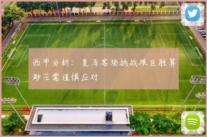 西甲分析：皇马客场挑战艰巨胜算渺茫需谨慎应对