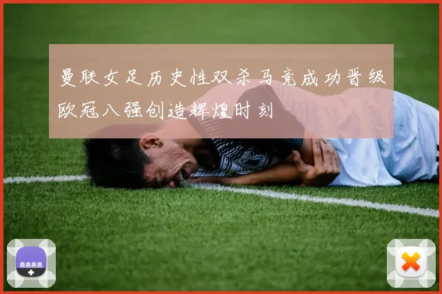 曼联女足历史性双杀马竞成功晋级欧冠八强创造辉煌时刻