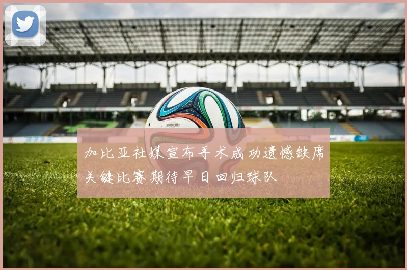 加比亚社媒宣布手术成功遗憾缺席关键比赛期待早日回归球队