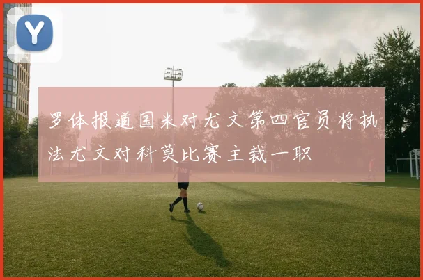 罗体报道国米对尤文第四官员将执法尤文对科莫比赛主裁一职