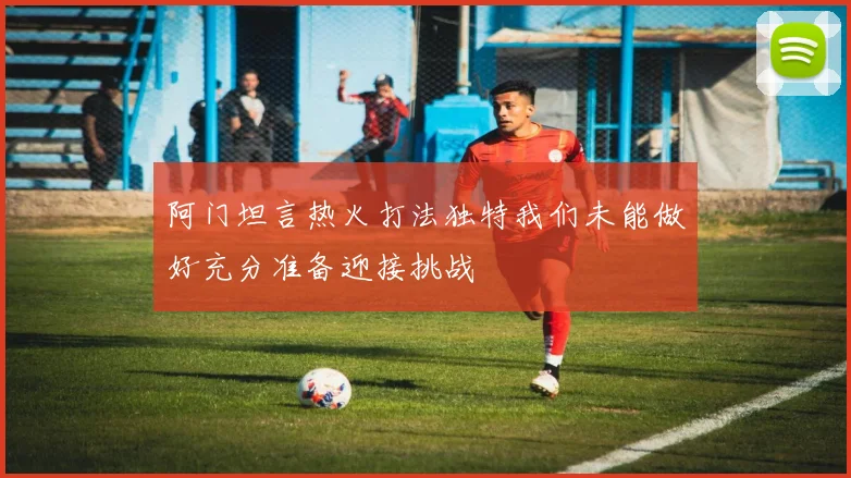 阿门坦言热火打法独特我们未能做好充分准备迎接挑战