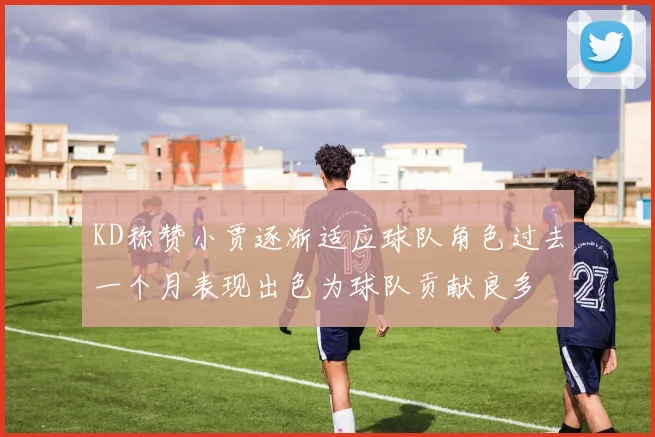 KD称赞小贾逐渐适应球队角色过去一个月表现出色为球队贡献良多