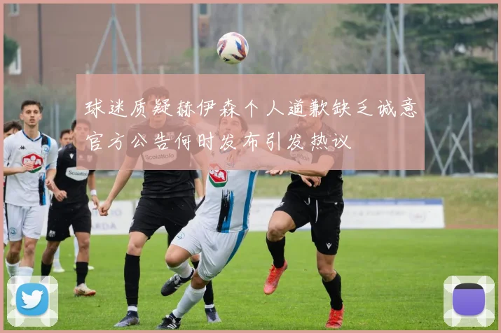 球迷质疑赫伊森个人道歉缺乏诚意官方公告何时发布引发热议