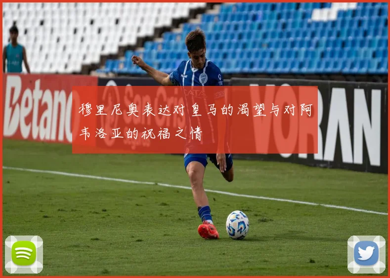 穆里尼奥表达对皇马的渴望与对阿韦洛亚的祝福之情