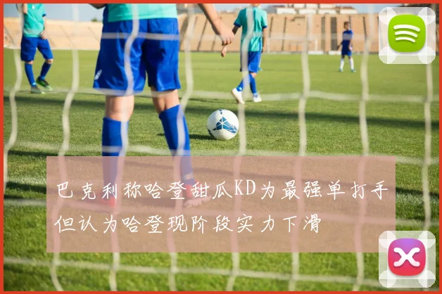 巴克利称哈登甜瓜KD为最强单打手但认为哈登现阶段实力下滑