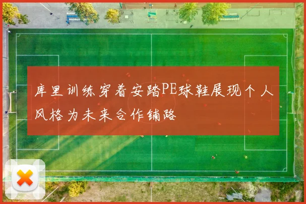 库里训练穿着安踏PE球鞋展现个人风格为未来合作铺路