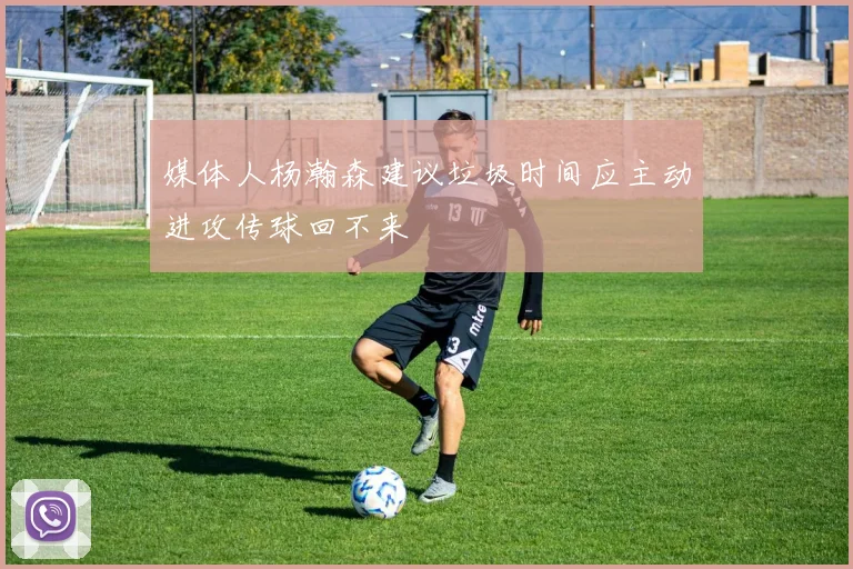 媒体人杨瀚森建议垃圾时间应主动进攻传球回不来