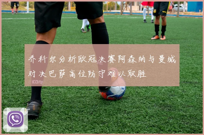 乔科尔分析欧冠决赛阿森纳与曼城对决巴萨高位防守难以取胜